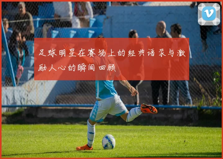 足球明星在赛场上的经典语录与激励人心的瞬间回顾
