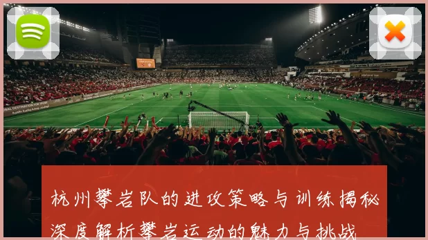杭州攀岩队的进攻策略与训练揭秘深度解析攀岩运动的魅力与挑战