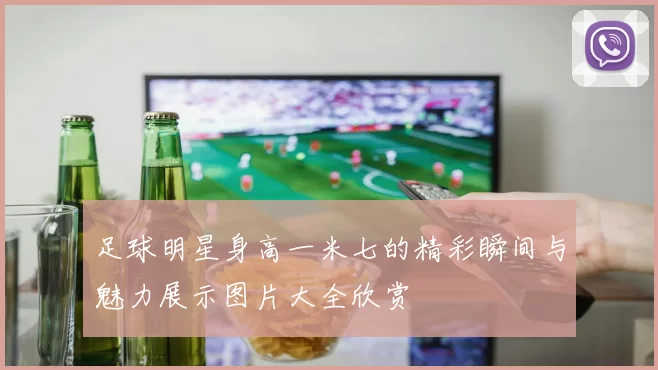 足球明星身高一米七的精彩瞬间与魅力展示图片大全欣赏