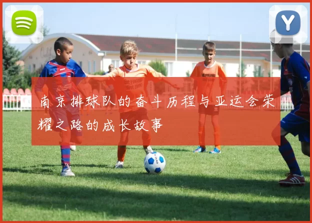 南京排球队的奋斗历程与亚运会荣耀之路的成长故事