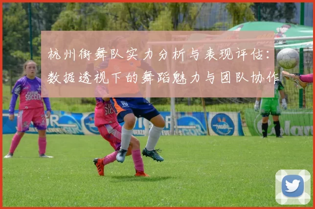 杭州街舞队实力分析与表现评估：数据透视下的舞蹈魅力与团队协作