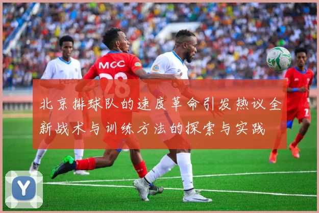 北京排球队的速度革命引发热议全新战术与训练方法的探索与实践