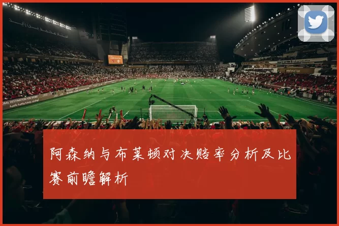 阿森纳与布莱顿对决赔率分析及比赛前瞻解析