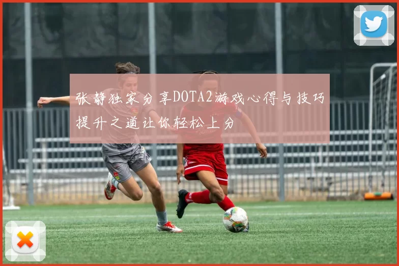 张静独家分享DOTA2游戏心得与技巧提升之道让你轻松上分