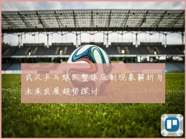 武汉乒乓球队整体压制现象解析与未来发展趋势探讨