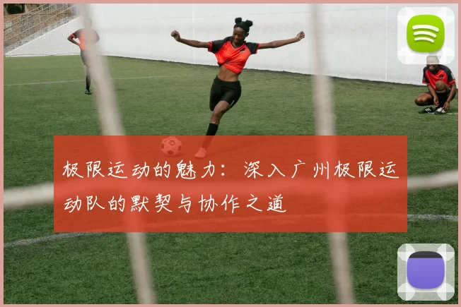 极限运动的魅力：深入广州极限运动队的默契与协作之道