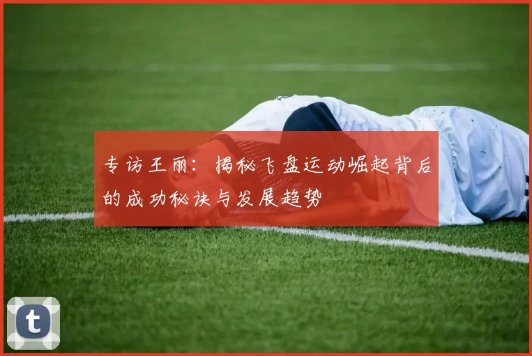 专访王丽：揭秘飞盘运动崛起背后的成功秘诀与发展趋势