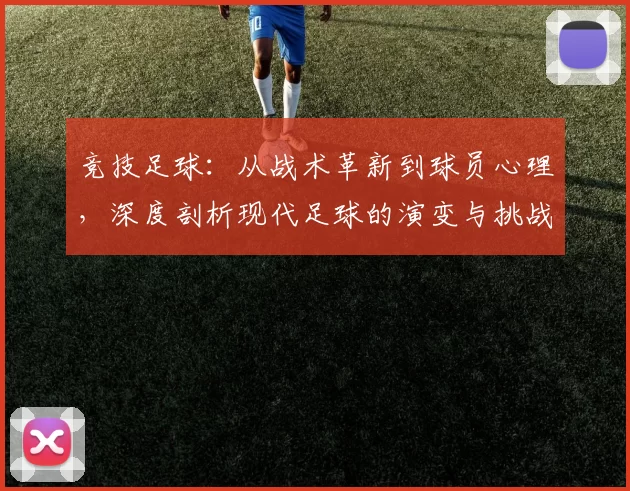竞技足球：从战术革新到球员心理，深度剖析现代足球的演变与挑战