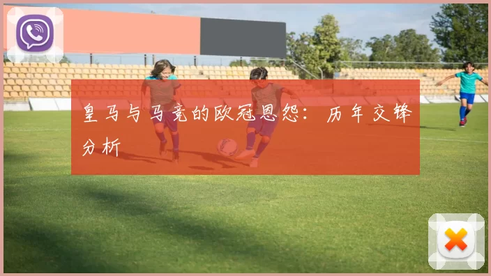 皇马与马竞的欧冠恩怨：历年交锋分析