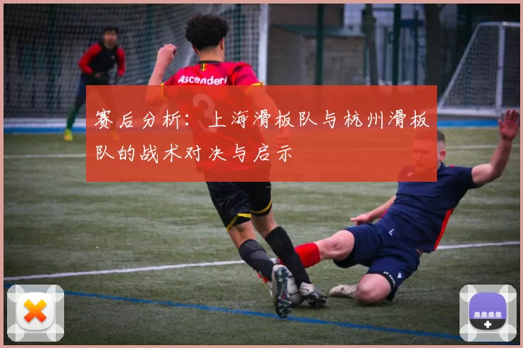 赛后分析：上海滑板队与杭州滑板队的战术对决与启示