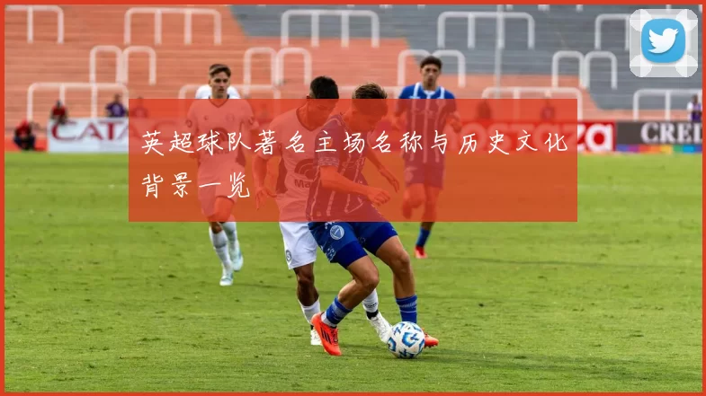 英超球队著名主场名称与历史文化背景一览