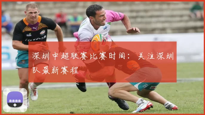 深圳中超联赛比赛时间：关注深圳队最新赛程