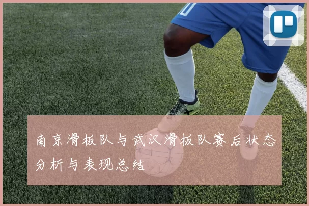 南京滑板队与武汉滑板队赛后状态分析与表现总结