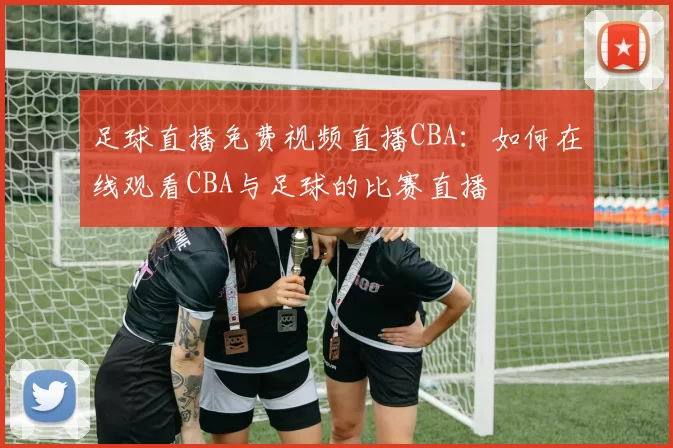 足球直播免费视频直播CBA：如何在线观看CBA与足球的比赛直播