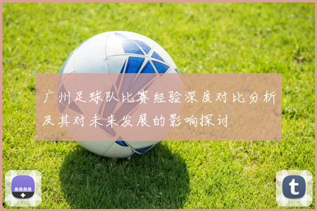 广州足球队比赛经验深度对比分析及其对未来发展的影响探讨