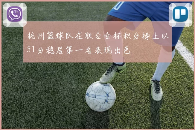 杭州篮球队在联合会杯积分榜上以51分稳居第一名表现出色