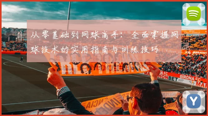 从零基础到网球高手：全面掌握网球技术的实用指南与训练技巧