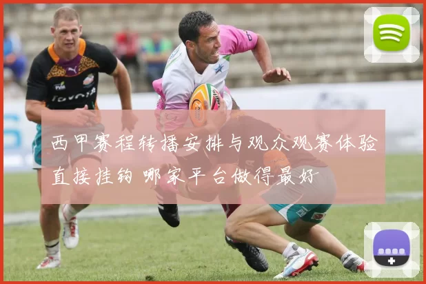 西甲赛程转播安排与观众观赛体验直接挂钩 哪家平台做得最好