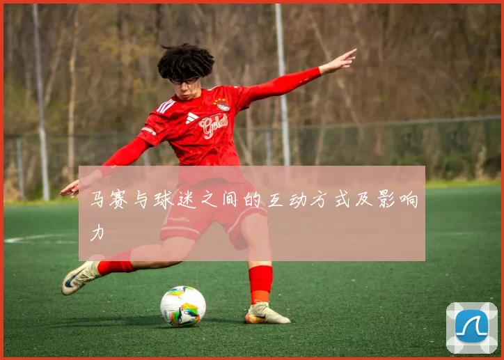 马赛与球迷之间的互动方式及影响力