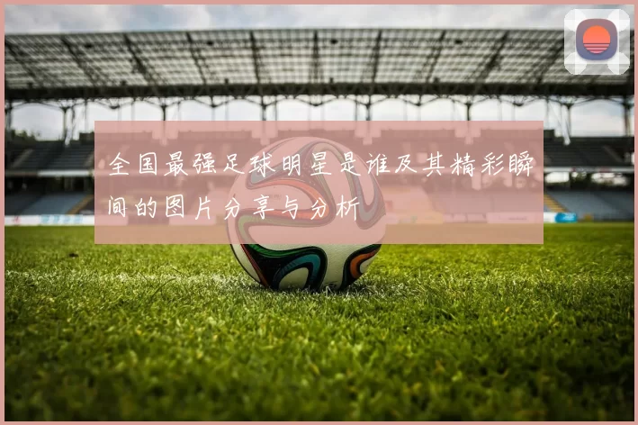 全国最强足球明星是谁及其精彩瞬间的图片分享与分析