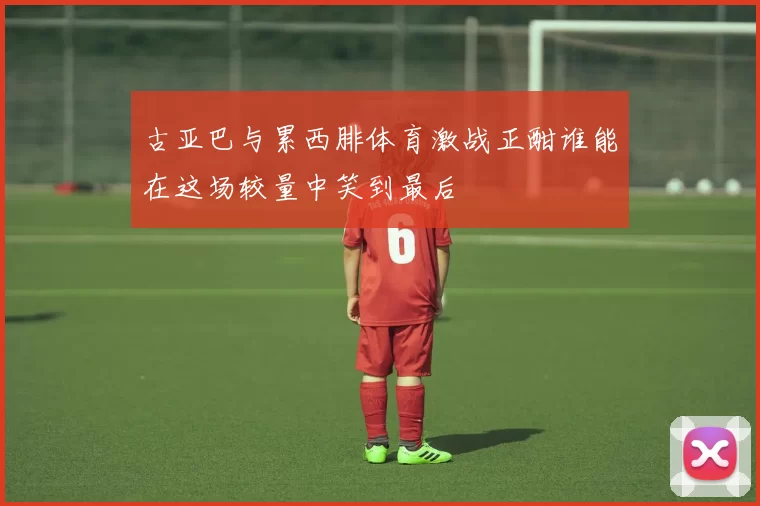 古亚巴与累西腓体育激战正酣谁能在这场较量中笑到最后