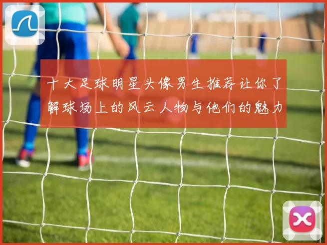 十大足球明星头像男生推荐让你了解球场上的风云人物与他们的魅力形象