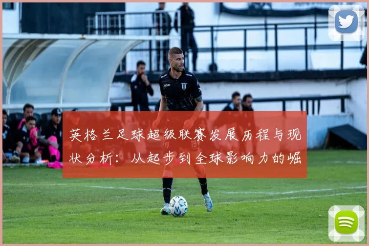 英格兰足球超级联赛发展历程与现状分析：从起步到全球影响力的崛起