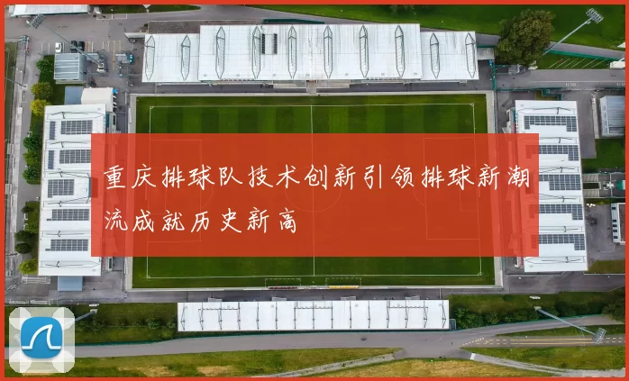 重庆排球队技术创新引领排球新潮流成就历史新高