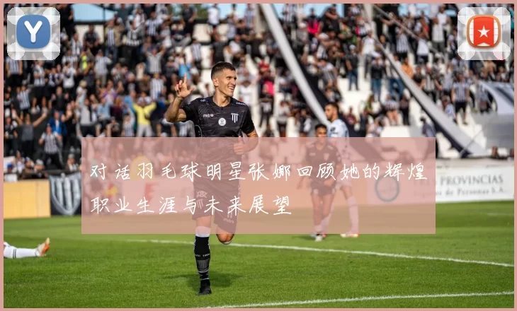 对话羽毛球明星张娜回顾她的辉煌职业生涯与未来展望