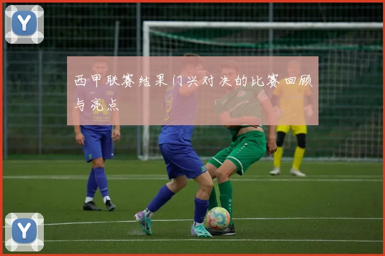 西甲联赛结果门兴对决的比赛回顾与亮点