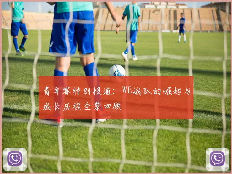 青年赛特别报道：WE战队的崛起与成长历程全景回顾