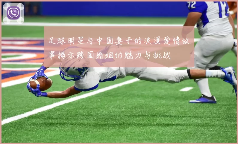 足球明星与中国妻子的浪漫爱情故事揭示跨国婚姻的魅力与挑战