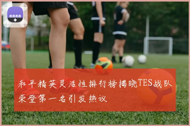 和平精英灵活性排行榜揭晓TES战队荣登第一名引发热议